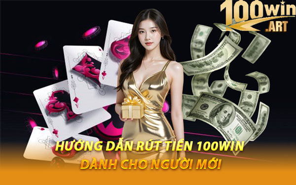 Hướng Dẫn Rút Tiền 100WIN Dành Cho Người Mới