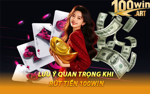 Lưu Ý Quan Trọng Khi Rút Tiền 100WIN
