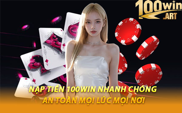 Nạp Tiền 100WIN Nhanh Chóng, An Toàn Mọi Lúc Mọi Nơi