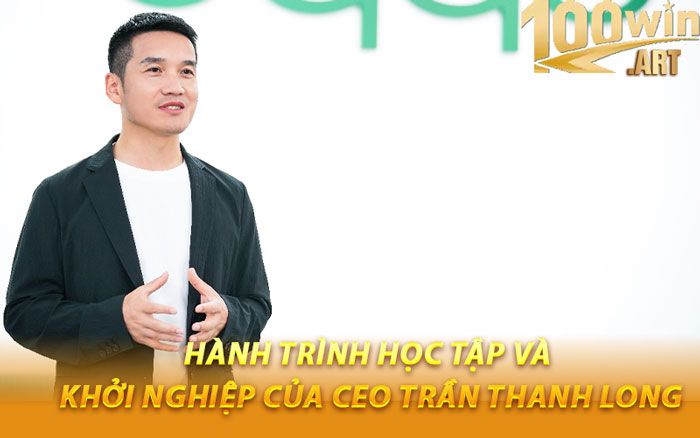CEO Trần Thanh Long Và Dấu Ấn Lãnh Đạo Tại 100WIN