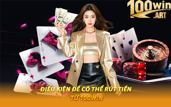 Điều Kiện Để Có Thể Rút Tiền Từ 100WIN