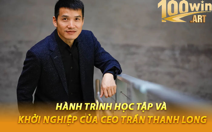 Hành Trình Học Tập Và Khởi Nghiệp Của CEO Trần Thanh Long