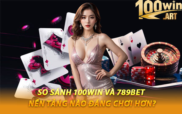So Sánh 100WIN Và 789BET – Nền Tảng Nào Đáng Chơi Hơn?
