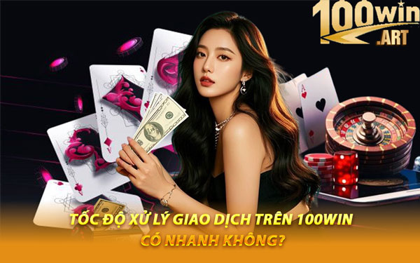 Tốc Độ Xử Lý Giao Dịch Trên 100WIN Có Nhanh Không?