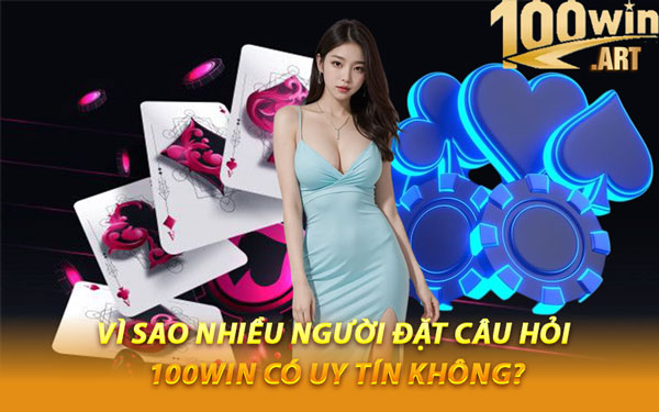 Vì Sao Nhiều Người Đặt Câu Hỏi 100WIN Có Uy Tín Không?
